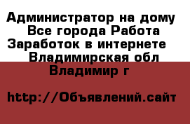 Администратор на дому  - Все города Работа » Заработок в интернете   . Владимирская обл.,Владимир г.